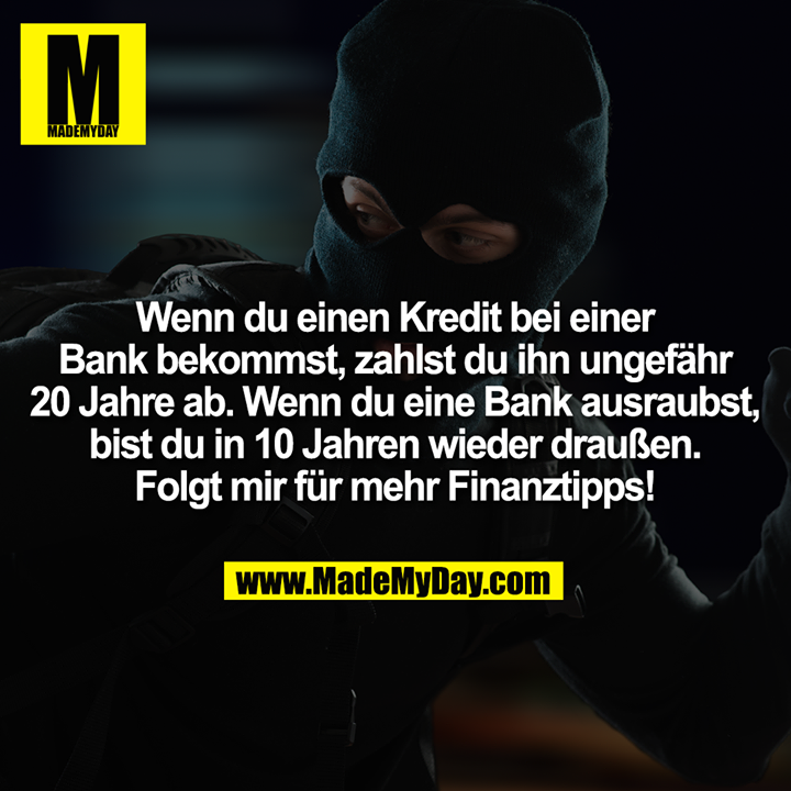 Wenn du einen Kredit bei einer Bank bekommst, zahlst du ihn ungefähr 20 Jahre ab. Wenn du eine Bank ausraubst, bist du in 10 Jahren wieder draußen. Folgt mir für mehr Finanztipps!