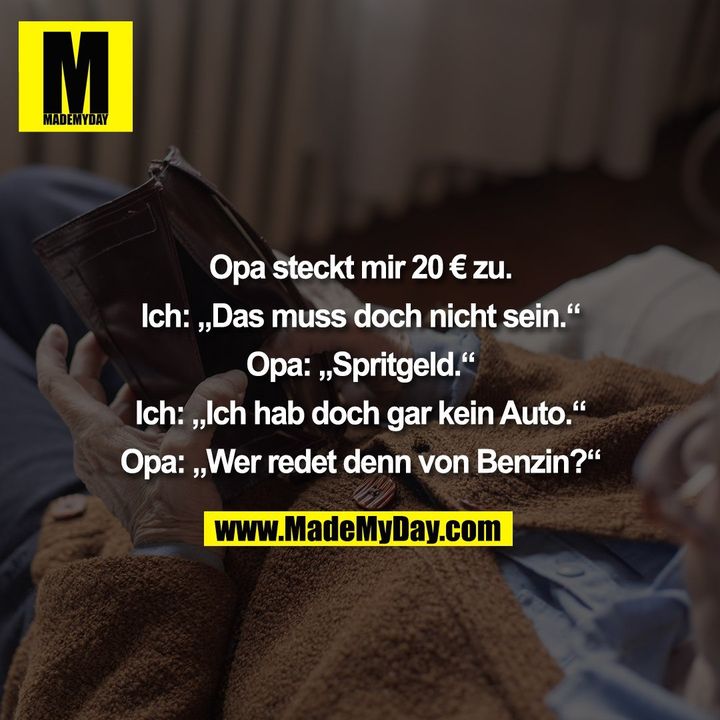 Opa steckt mir 20 € zu. Ich: „Das muss doch nicht sein.“ Opa: „Spritgeld.“ Ich: „Ich hab doch gar kein Auto.“ Opa: „Wer redet denn von Benzin?“