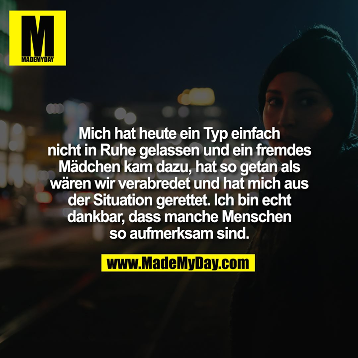 Mich hat heute ein Typ einfach nicht in Ruhe gelassen und ein fremdes Mädchen kam dazu, hat so getan als wären wir verabredet und hat mich aus der Situation gerettet. Ich bin echt dankbar, dass manche Menschen so aufmerksam sind.