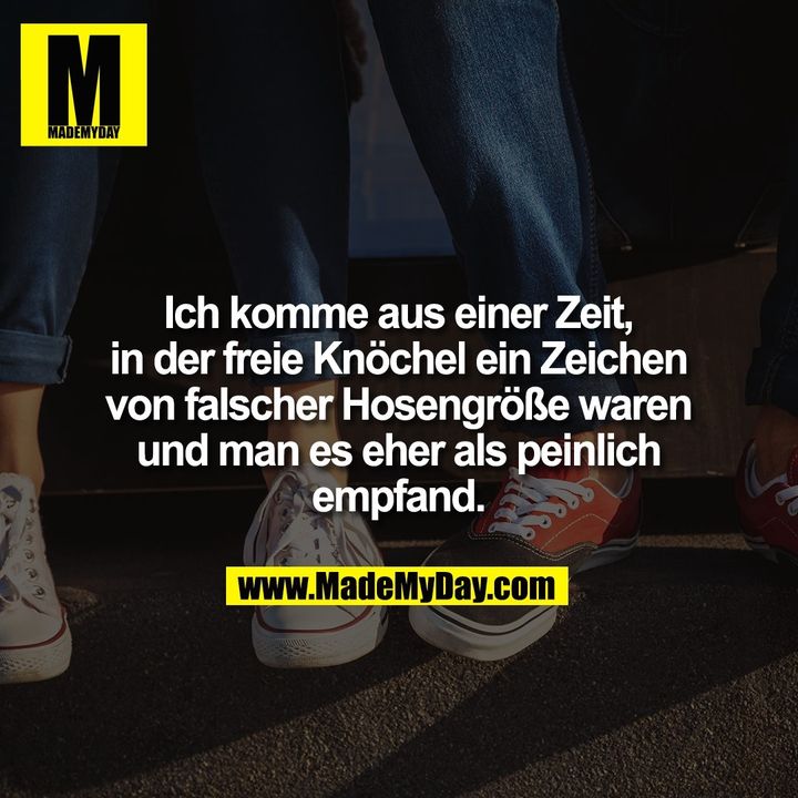Ich komme aus einer Zeit, in der freie Knöchel ein Zeichen von falscher Hosengröße waren und man es eher als peinlich empfand.
