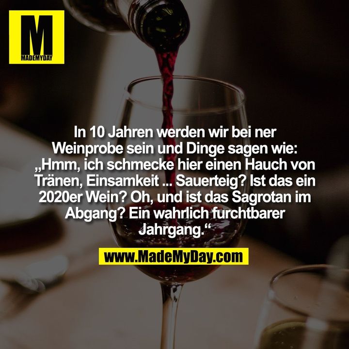 In 10 Jahren werden wir bei ner<br />
Weinprobe sein und Dinge sagen wie:<br />
„Hmm, ich schmecke hier einen Hauch von<br />
Tränen, Einsamkeit ... Sauerteig? Ist das ein<br />
2020er Wein? Oh, und ist das Sagrotan im<br />
Abgang? Ein wahrlich furchtbarer<br />
Jahrgang.“