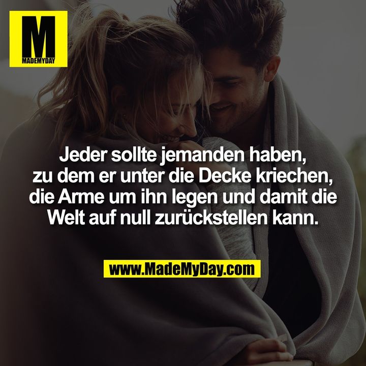 Jeder sollte jemanden haben, zu dem er unter die Decke kriechen, die Arme um ihn legen und damit die Welt auf null zurückstellen kann.