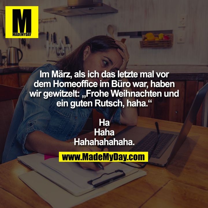 Im März, als ich das letzte mal vor<br />
dem Homeoffice im Büro war, haben<br />
wir gewitzelt: „Frohe Weihnachten und<br />
ein guten Rutsch, haha.“<br />
<br />
Ha<br />
Haha<br />
Hahahahahaha.