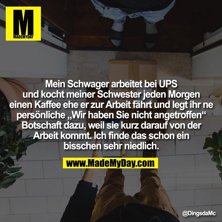 Mein Schwager arbeitet bei UPS<br />
und kocht meiner Schwester jeden Morgen<br />
einen Kaffee ehe er zur Arbeit fährt und legt ihr ne<br />
persönliche „Wir haben Sie nicht angetroffen“<br />
Botschaft dazu, weil sie kurz darauf von der<br />
Arbeit kommt. Ich finde das schon ein<br />
bisschen sehr niedlich.