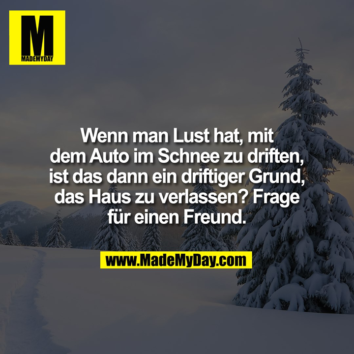 Wenn man Lust hat, mit dem Auto im Schnee zu driften, ist das dann ein driftiger Grund, das Haus zu verlassen? Frage für einen Freund.