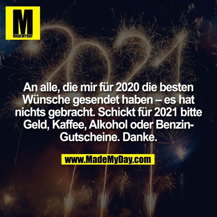 An alle, die mir für 2020 die besten Wünsche gesendet haben – es hat nichts gebracht. Schickt für 2021 bitte Geld, Kaffee, Alkohol oder Benzin-Gutscheine. Danke.