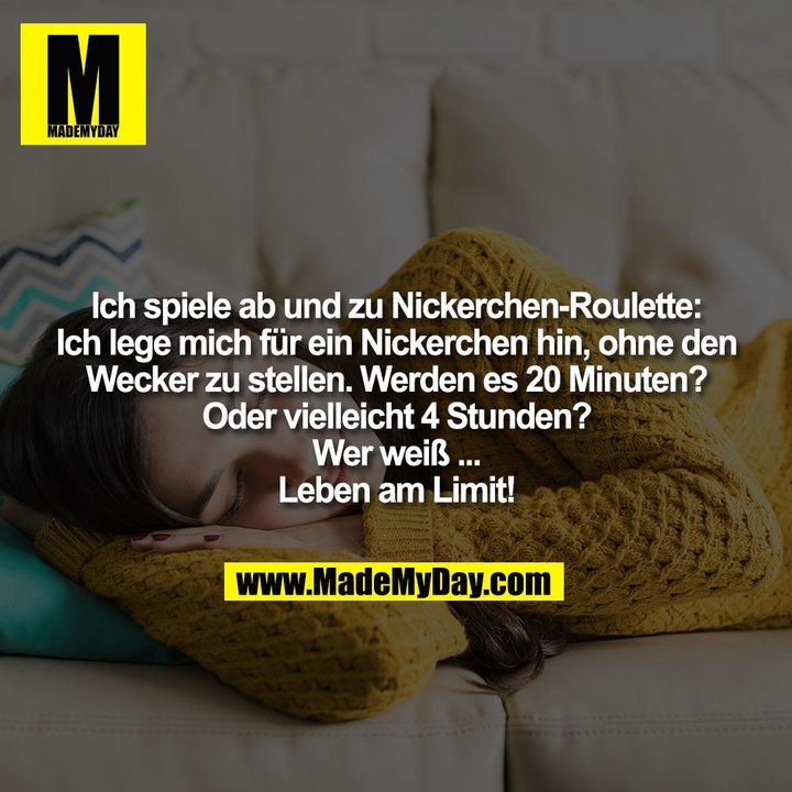 Ich spiele ab und zu Nickerchen-Roulette: Ich lege mich für ein Nickerchen hin, ohne den Wecker zu stellen. Werden es 20 Minuten? Oder vielleicht 4 Stunden? Wer weiß ... Leben am Limit!