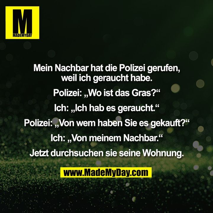 Mein Nachbar hat die Polizei gerufen, weil ich geraucht habe. Polizei: „Wo ist das Gras?“ Ich: „Ich hab es geraucht.“ Polizei: „Von wem haben Sie es gekauft?“ Ich: „Von meinem Nachbar.“ Jetzt durchsuchen sie seine Wohnung.