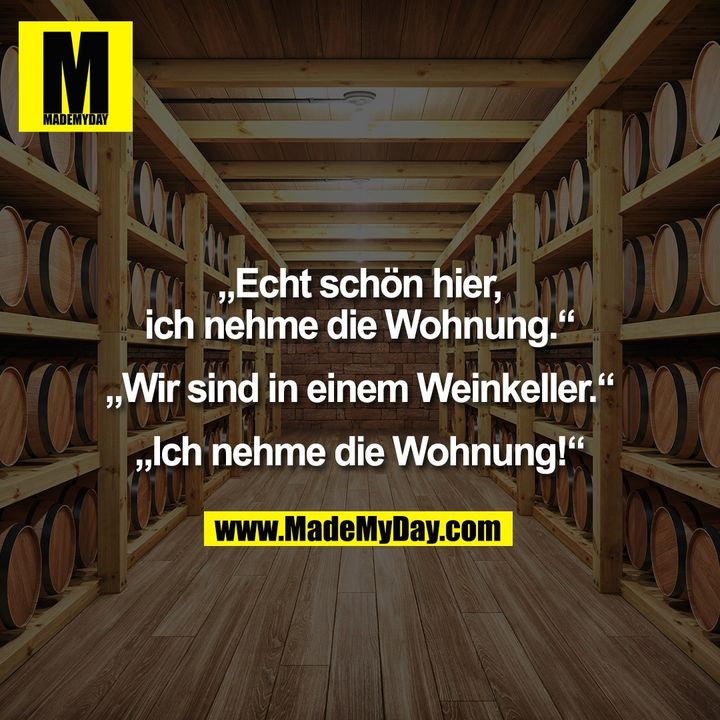 „Echt schön hier,<br />
ich nehme die Wohnung.“<br />
<br />
„Wir sind in einem Weinkeller.“<br />
<br />
„Ich nehme die Wohnung!“