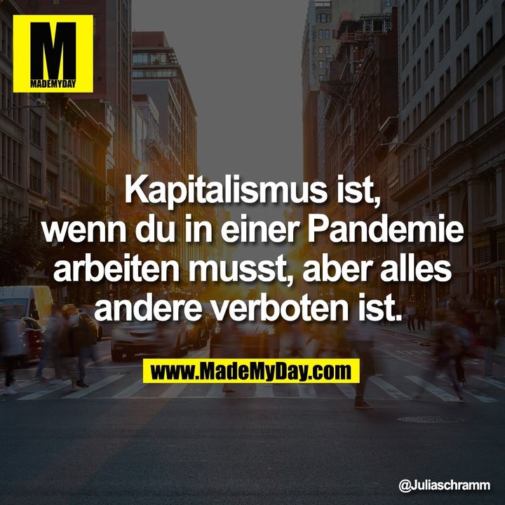 Kapitalismus ist, wenn du in einer Pandemie arbeiten musst, aber alles andere verboten ist.