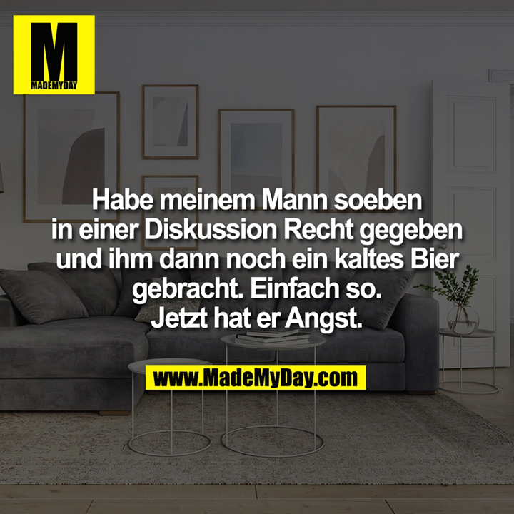Habe meinem Mann soeben<br />
in einer Diskussion Recht gegeben<br />
und ihm dann noch ein kaltes Bier<br />
gebracht. Einfach so.<br />
Jetzt hat er Angst.