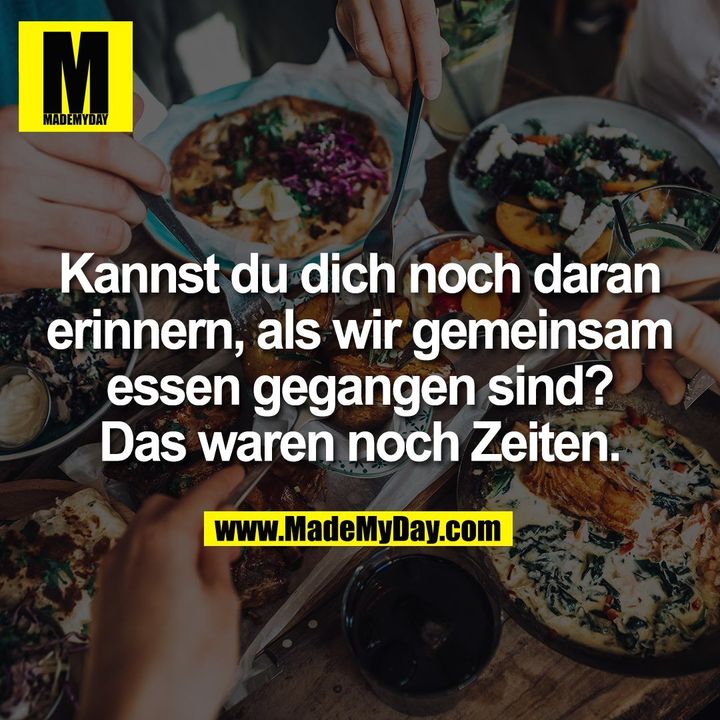 Kannst du dich noch daran<br />
erinnern, als wir gemeinsam<br />
essen gegangen sind?<br />
Das waren noch Zeiten.