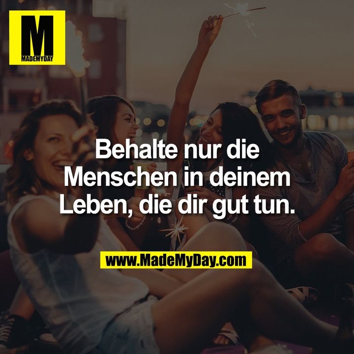 Behalte nur die<br />
Menschen in deinem<br />
Leben, die dir gut tun.