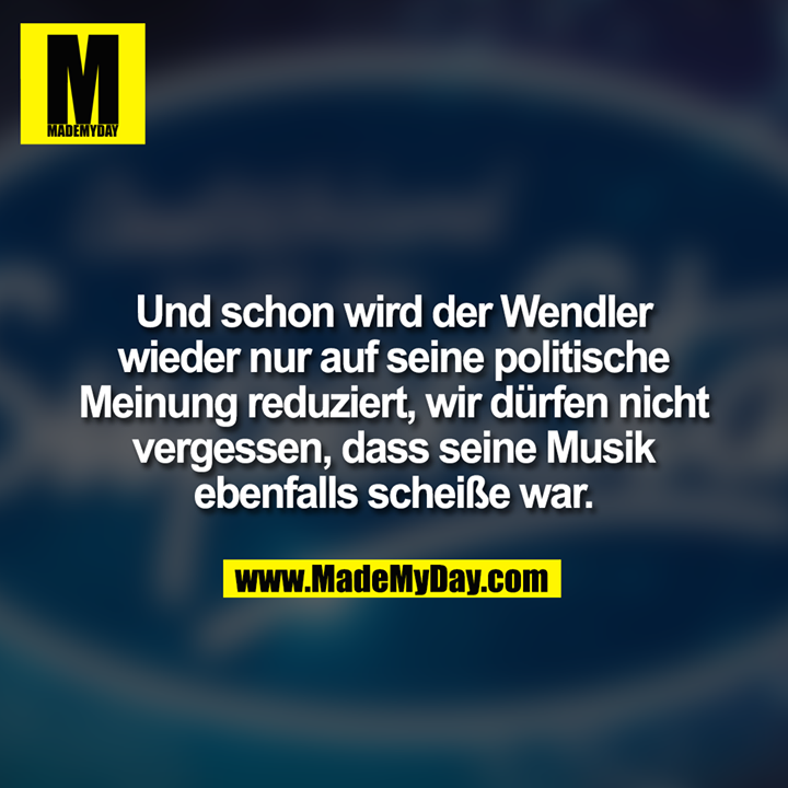 Und schon wird der Wendler<br />
wieder nur auf seine politische<br />
Meinung reduziert, wir dürfen nicht<br />
vergessen, dass seine Musik<br />
ebenfalls scheiße war.