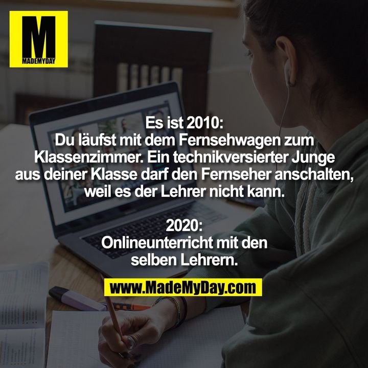 Es ist 2010: Du läufst mit dem Fernsehwagen zum Klassenzimmer. Ein technikversierter Junge aus deiner Klasse darf den Fernseher anschalten, weil es der Lehrer nicht kann. 2020: Onlineunterricht mit den selben Lehrern.
