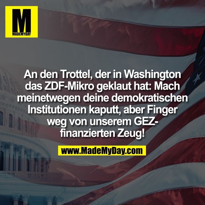 An den Trottel, der in Washington<br />
das ZDF-Mikro geklaut hat: Mach<br />
meinetwegen deine demokratischen<br />
Institutionen kaputt, aber Finger<br />
weg von unserem GEZ-<br />
finanzierten Zeug!