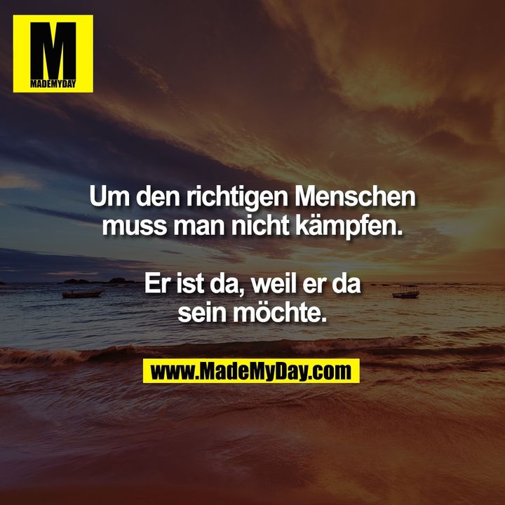 Um den richtigen Menschen<br />
muss man nicht kämpfen.<br />
<br />
Er ist da, weil er da<br />
sein möchte.