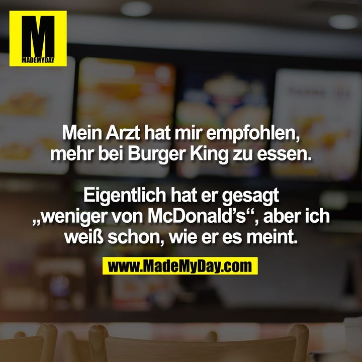 Mein Arzt hat mir empfohlen,<br />
mehr bei Burger King zu essen.<br />
<br />
Eigentlich hat er gesagt<br />
„weniger von McDonald’s“, aber ich<br />
weiß schon, wie er es meint.