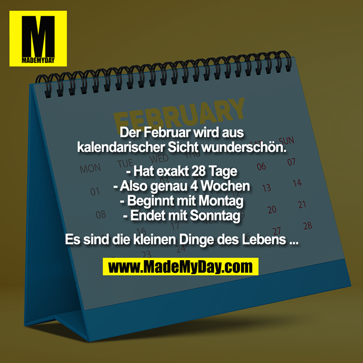 Der Februar wird aus<br />
kalendarischer Sicht wunderschön.<br />
<br />
- Hat exakt 28 Tage<br />
- Also genau 4 Wochen<br />
- Beginnt mit Montag<br />
- Endet mit Sonntag<br />
<br />
Es sind die kleinen Dinge des Lebens ...