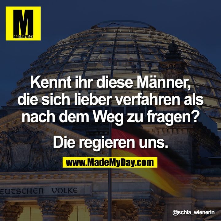 Kennt ihr diese Männer,<br />
die sich lieber verfahren als<br />
nach dem Weg zu fragen?<br />
<br />
Die regieren uns.