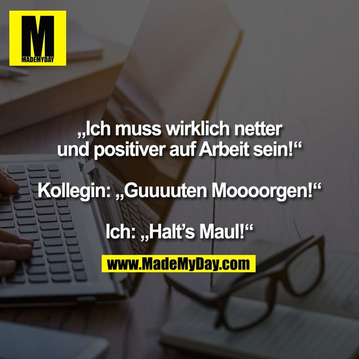 „Ich muss wirklich netter<br />
und positiver auf Arbeit sein!“<br />
<br />
Kollegin: „Guuuuten Moooorgen!“<br />
<br />
Ich: „Halt’s Maul!“
