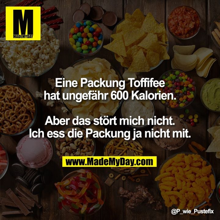 Eine Packung Toffifee<br />
hat ungefähr 600 Kalorien.<br />
<br />
Aber das stört mich nicht.<br />
Ich ess die Packung ja nicht mit.