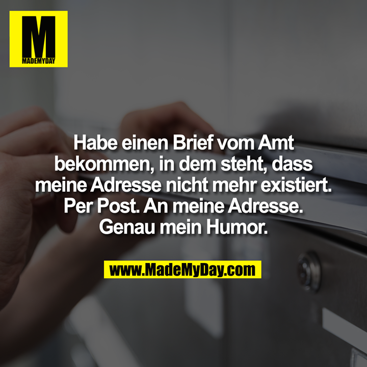 Habe einen Brief vom Amt<br />
bekommen, in dem steht, dass<br />
meine Adresse nicht mehr existiert.<br />
Per Post. An meine Adresse.<br />
Genau mein Humor.