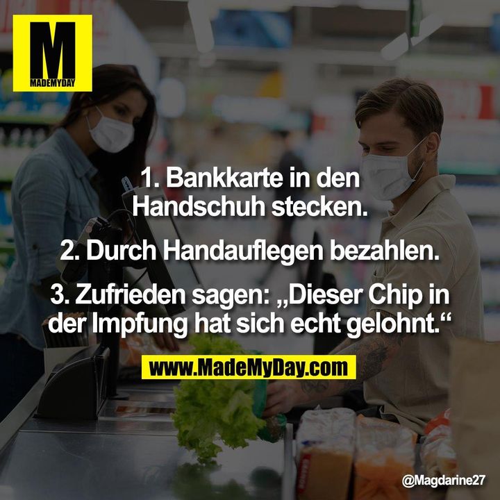1. Bankkarte in den<br />
Handschuh stecken.<br />
<br />
2. Durch Handauflegen bezahlen.<br />
<br />
3. Zufrieden sagen: „Dieser Chip in<br />
der Impfung hat sich echt gelohnt.“