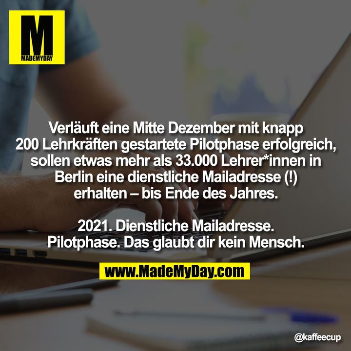 Verläuft eine Mitte Dezember mit knapp 200 Lehrkräften gestartete Pilotphase erfolgreich, sollen etwas mehr als 33.000 Lehrer*innen in Berlin eine dienstliche Mailadresse (!) erhalten – bis Ende des Jahres.<br />
<br />
2021. Dienstliche Mailadresse. Pilotphase. Das glaubt dir kein Mensch.