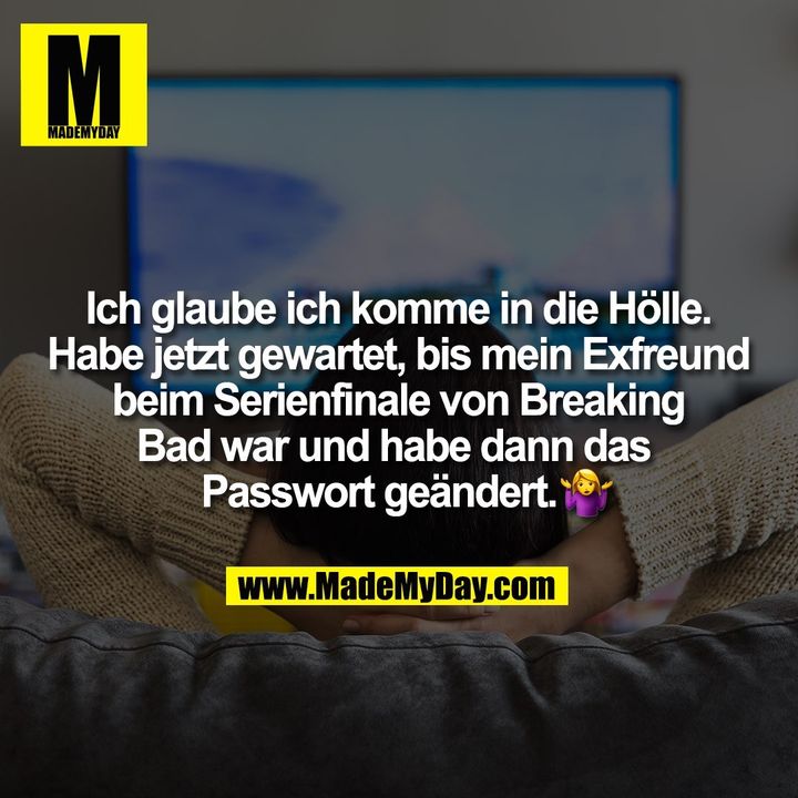 Ich glaube ich komme in die Hölle.<br />
Habe jetzt gewartet, bis mein Exfreund<br />
beim Serienfinale von Breaking<br />
Bad war und habe dann das <br />
Passwort geändert. �