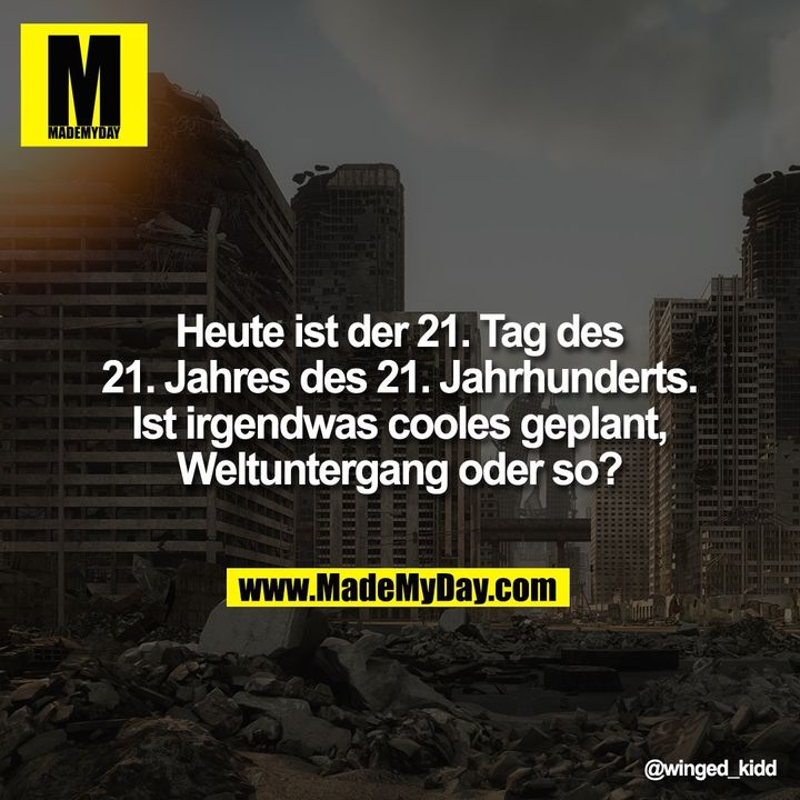 Heute ist der 21. Tag des<br />
21. Jahres des 21. Jahrhunderts.<br />
Ist irgendwas cooles geplant,<br />
Weltuntergang oder so?