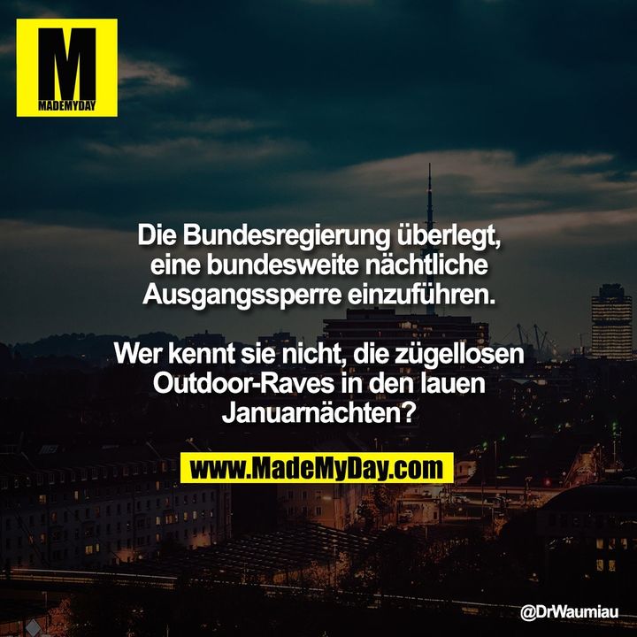Die Bundesregierung überlegt,<br />
eine bundesweite nächtliche<br />
Ausgangssperre einzuführen.<br />
<br />
Wer kennt sie nicht, die zügellosen<br />
Outdoor-Raves in den lauen<br />
Januarnächten?
