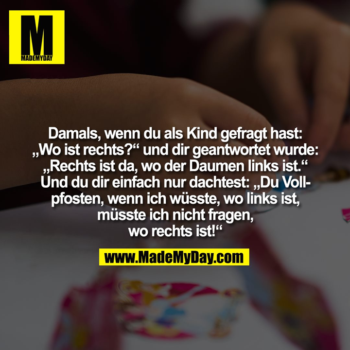 Damals, wenn du als Kind gefragt hast:<br />
„Wo ist rechts?“ und dir geantwortet wurde:<br />
„Rechts ist da, wo der Daumen links ist.“<br />
Und du dir einfach nur dachtest: „Du Voll-<br />
pfosten, wenn ich wüsste, wo links ist,<br />
müsste ich nicht fragen,<br />
wo rechts ist!“