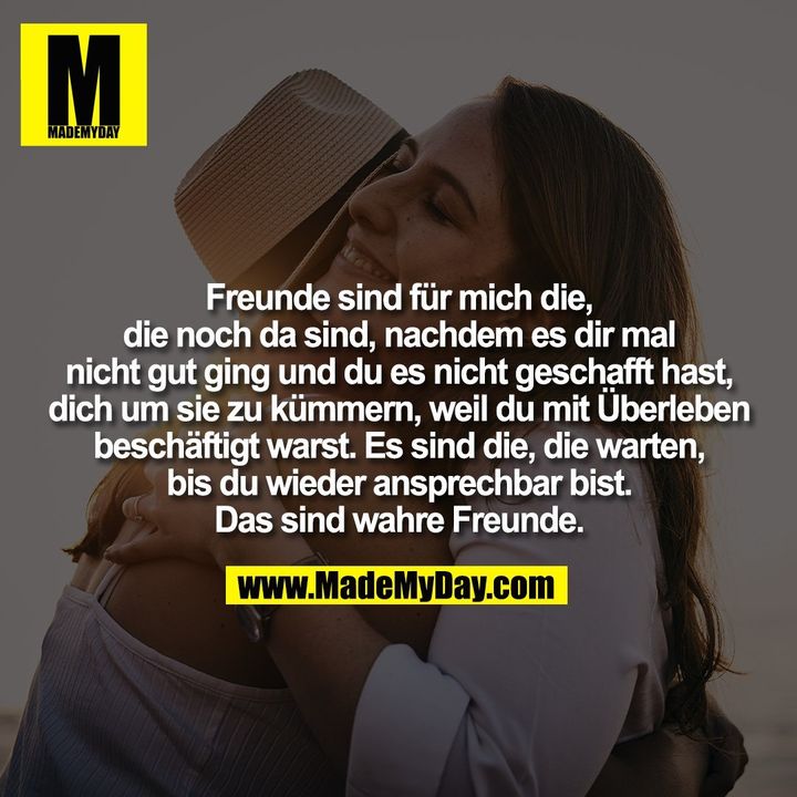 Freunde sind für mich die,<br />
die noch da sind, nachdem es dir mal<br />
nicht gut ging und du es nicht geschafft hast,<br />
dich um sie zu kümmern, weil du mit Überleben<br />
beschäftigt warst. Es sind die, die warten,<br />
bis du wieder ansprechbar bist.<br />
Das sind wahre Freunde.