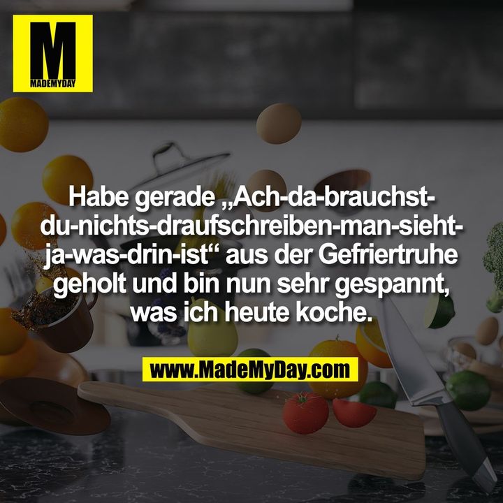Habe gerade „Ach-da-brauchst-<br />
du-nichts-draufschreiben-man-sieht-<br />
ja-was-drin-ist“ aus der Gefriertruhe<br />
geholt und bin nun sehr gespannt,<br />
was ich heute koche.
