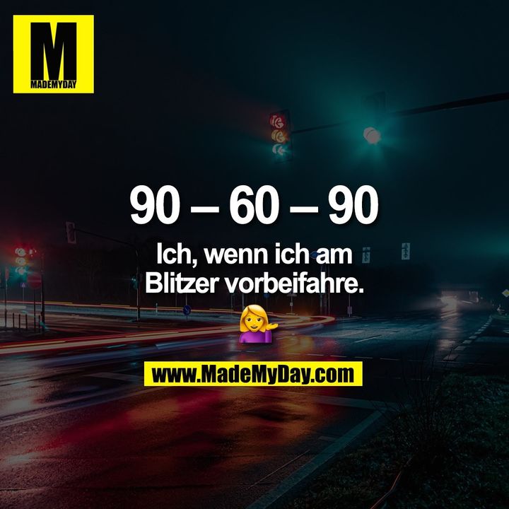 90 – 60 – 90<br />
<br />
Ich, wenn ich am<br />
Blitzer vorbeifahre. <br />
�