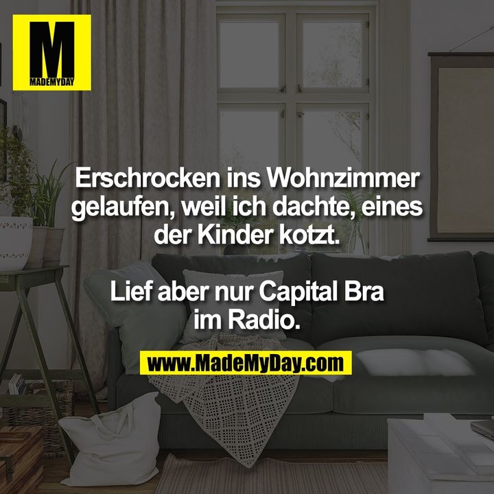 Erschrocken ins Wohnzimmer<br />
gelaufen, weil ich dachte, eines<br />
der Kinder kotzt.<br />
<br />
Lief aber nur Capital Bra<br />
im Radio.