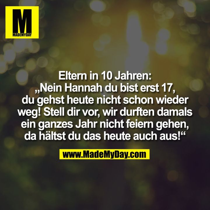 Eltern in 10 Jahren:<br />
„Nein Hannah du bist erst 17,<br />
du gehst heute nicht schon wieder<br />
weg! Stell dir vor, wir durften damals<br />
ein ganzes Jahr nicht feiern gehen,<br />
da hältst du das heute auch aus!“