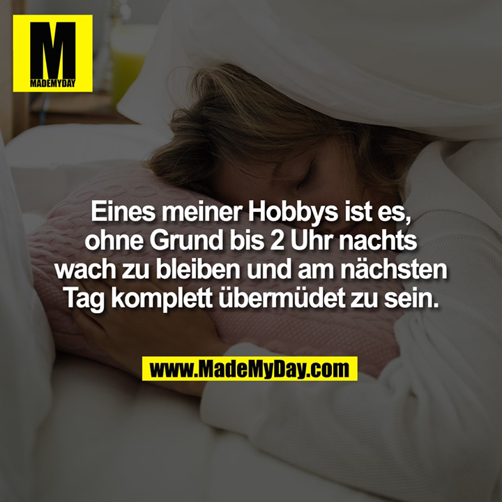 Eines meiner Hobbys ist es,<br />
ohne Grund bis 2 Uhr nachts<br />
wach zu bleiben und am nächsten<br />
Tag komplett übermüdet zu sein.