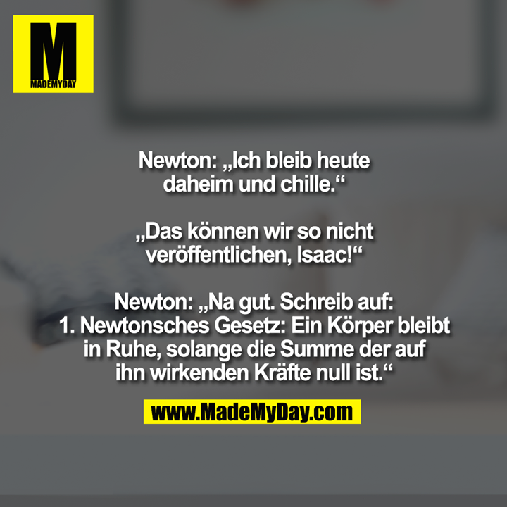 Newton: „Ich bleib heute<br />
daheim und chille.“<br />
<br />
„Das können wir so nicht<br />
veröffentlichen, Isaac!“<br />
<br />
Newton: „Na gut. Schreib auf:<br />
1. Newtonsches Gesetz: Ein Körper bleibt<br />
in Ruhe, solange die Summe der auf<br />
ihn wirkenden Kräfte null ist.“