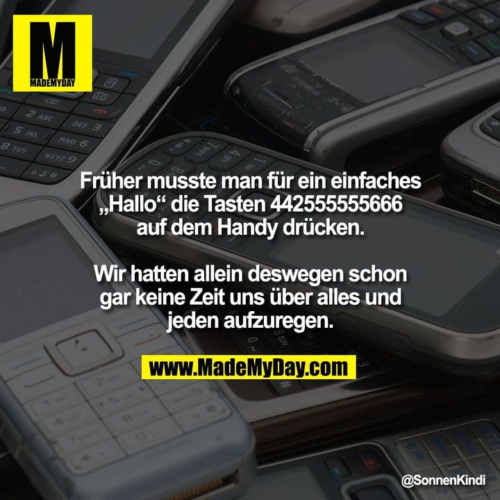 Früher musste man für ein einfaches<br />
„Hallo“ die Tasten 442555555666<br />
auf dem Handy drücken.<br />
<br />
Wir hatten allein deswegen schon<br />
gar keine Zeit uns über alles und<br />
jeden aufzuregen.
