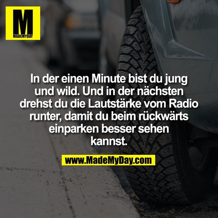 In der einen Minute bist du jung<br />
und wild. Und in der nächsten<br />
drehst du die Lautstärke vom Radio<br />
runter, damit du beim rückwärts<br />
einparken besser sehen<br />
kannst.