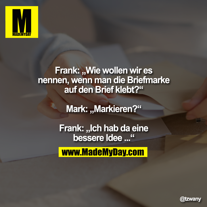 Frank: „Wie wollen wir es<br />
nennen, wenn man die Briefmarke<br />
auf den Brief klebt?“<br />
<br />
Mark: „Markieren?“<br />
<br />
Frank: „Ich hab da eine<br />
bessere Idee ...“