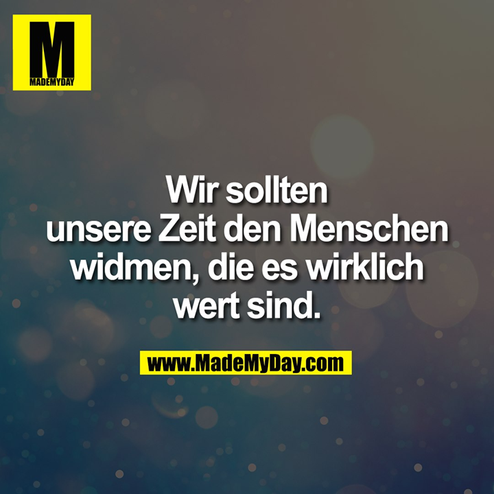 Wir sollten<br />
unsere Zeit den Menschen<br />
widmen, die es wirklich<br />
wert sind.