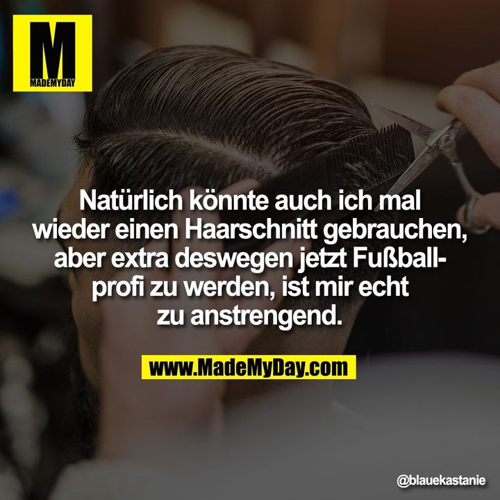 Natürlich könnte auch ich mal<br />
wieder einen Haarschnitt gebrauchen,<br />
aber extra deswegen jetzt Fußball-<br />
profi zu werden, ist mir echt<br />
zu anstrengend.