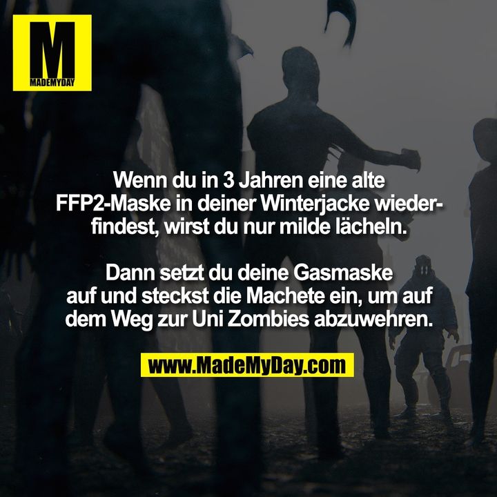 Wenn du in 3 Jahren eine alte<br />
FFP2-Maske in deiner Winterjacke wieder-<br />
findest, wirst du nur milde lächeln.<br />
<br />
Dann setzt du deine Gasmaske<br />
auf und steckst die Machete ein, um auf<br />
dem Weg zur Uni Zombies abzuwehren.