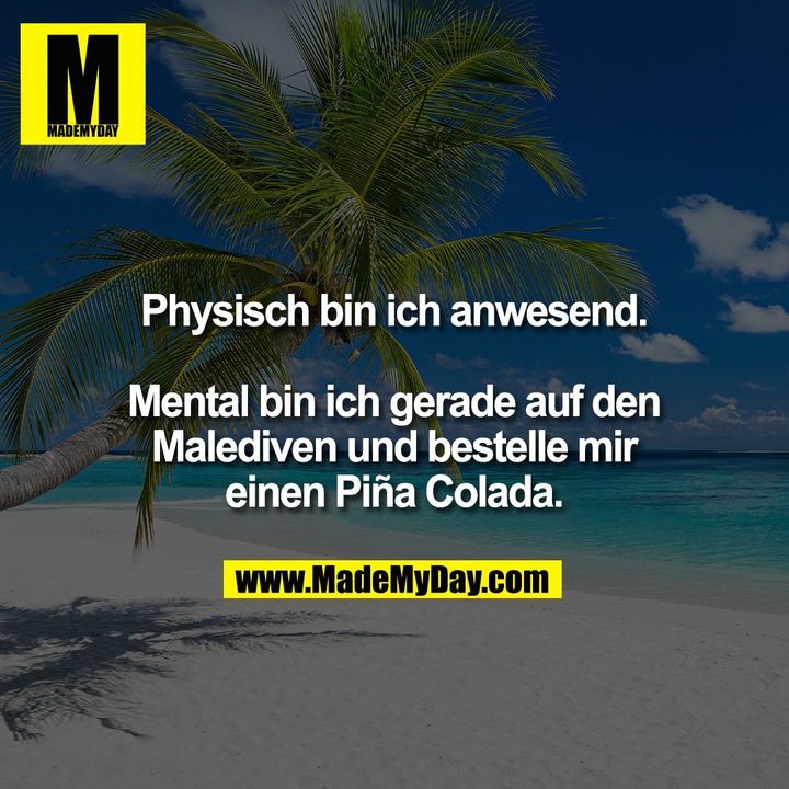 Physisch bin ich anwesend.<br />
<br />
Mental bin ich gerade auf den<br />
Malediven und bestelle mir<br />
einen Piña Colada.