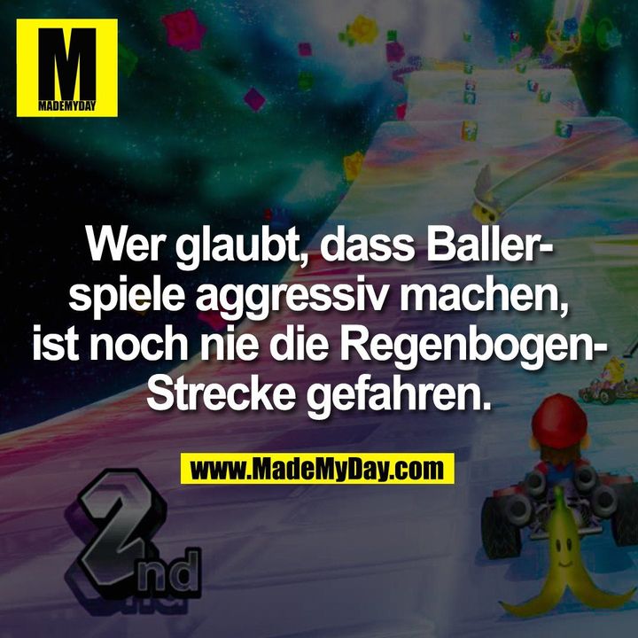 Wer glaubt, dass Baller-<br />
spiele aggressiv machen,<br />
ist noch nie die Regenbogen-<br />
Strecke gefahren.