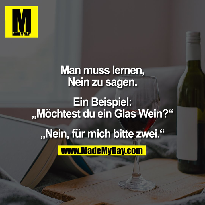 Man muss lernen,<br />
Nein zu sagen.<br />
<br />
Ein Beispiel:<br />
„Möchtest du ein Glas Wein?“<br />
<br />
„Nein, für mich bitte zwei.“