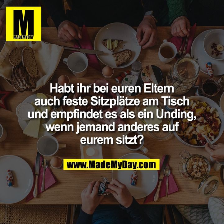 Habt ihr bei euren Eltern<br />
auch feste Sitzplätze am Tisch<br />
und empfindet es als ein Unding,<br />
wenn jemand anderes auf<br />
eurem sitzt?